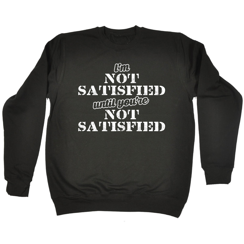 123t I'm Not Satisfied Until You're Not Satisfied Funny Sweatshirt